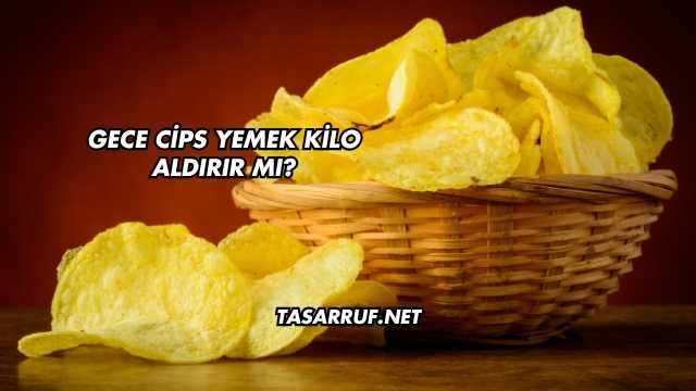 Gece Cips Yemek Kilo Aldırır mı?