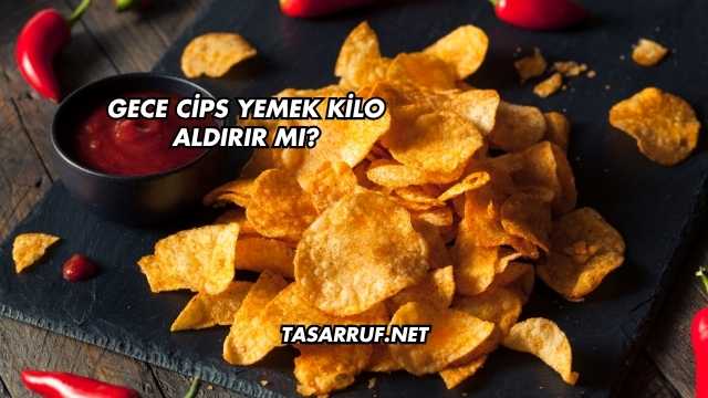 Gece Cips Yemek Kilo Aldırır mı?